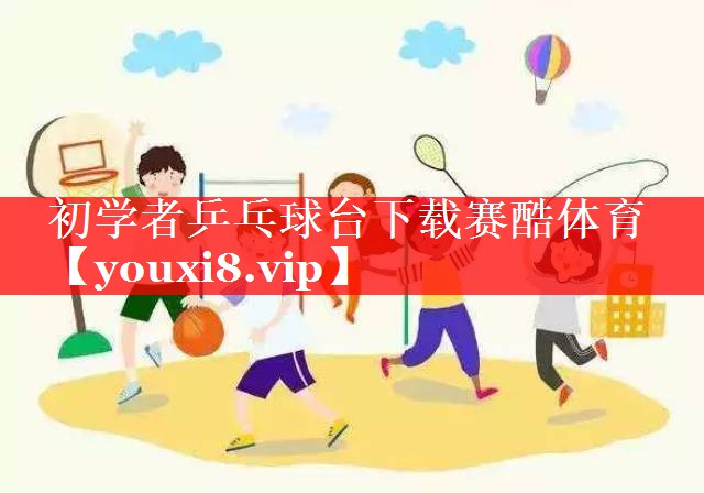 初学者乒乓球台下载赛酷体育