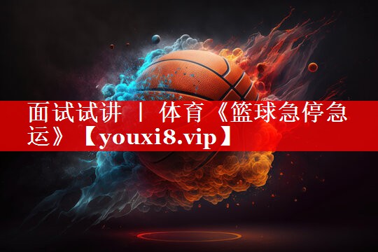 面试试讲 ｜ 体育《篮球急停急运》