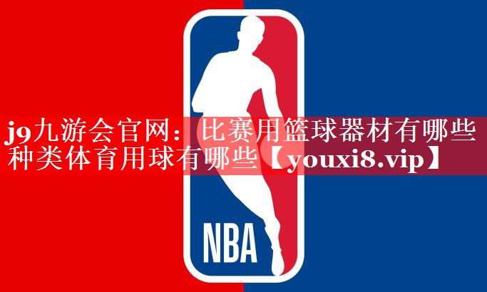 j9九游会官网：比赛用篮球器材有哪些种类体育用球有哪些