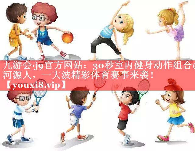 九游会·j9官方网站：30秒室内健身动作组合@河源人，一大波精彩体育赛事来袭！