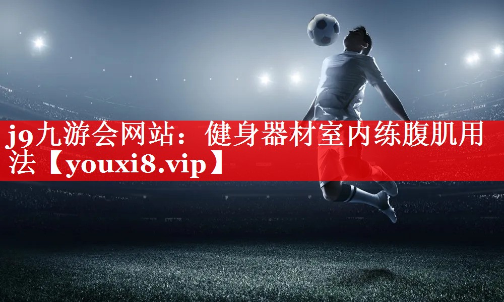 j9九游会网站：健身器材室内练腹肌用法