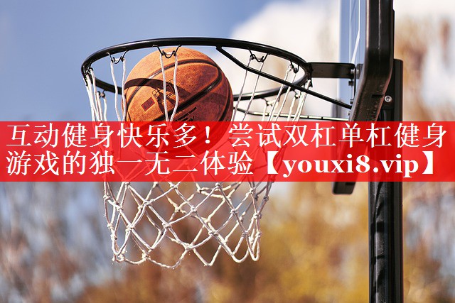 互动健身快乐多！尝试双杠单杠健身游戏的独一无二体验