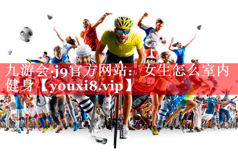 九游会·j9官方网站：女生怎么室内健身
