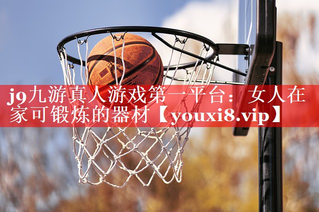 j9九游真人游戏第一平台：女人在家可锻炼的器材