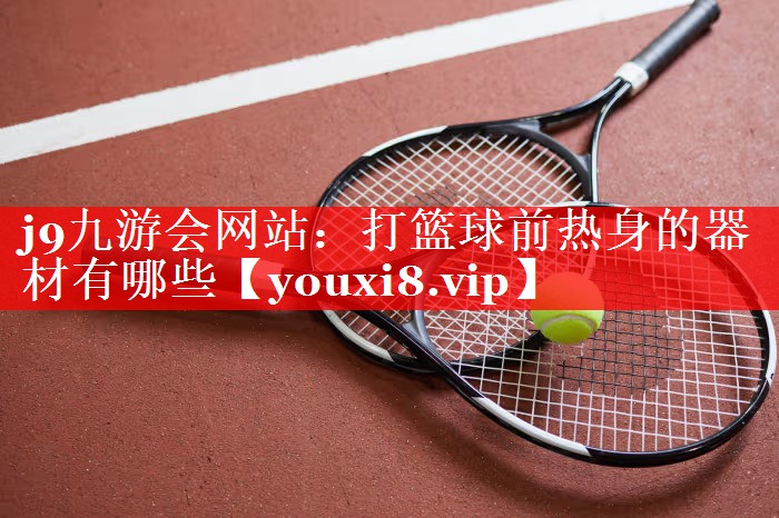 j9九游会网站：打篮球前热身的器材有哪些
