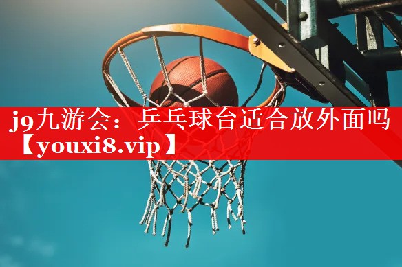 j9九游会：乒乓球台适合放外面吗