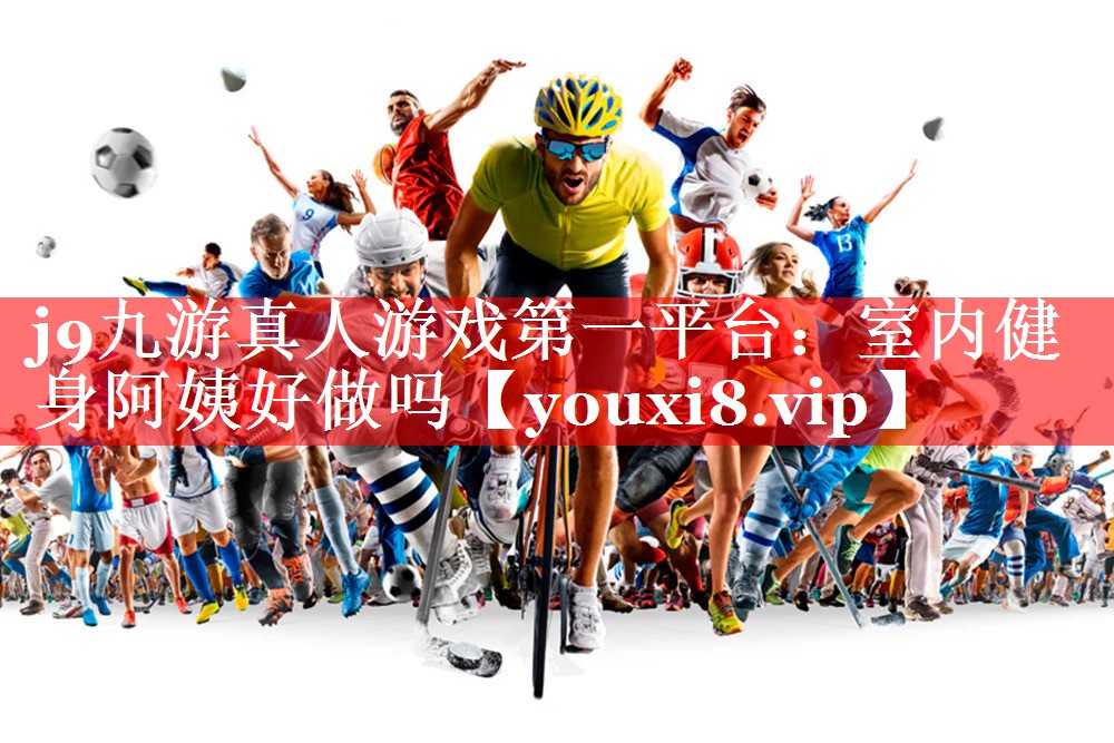 j9九游真人游戏第一平台：室内健身阿姨好做吗