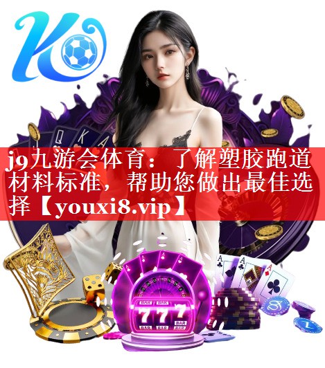 j9九游会体育：了解塑胶跑道材料标准，帮助您做出最佳选择