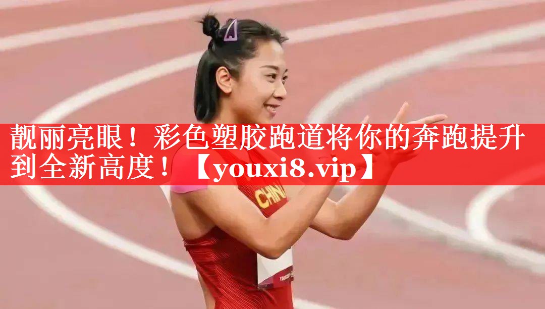 靓丽亮眼！彩色塑胶跑道将你的奔跑提升到全新高度！
