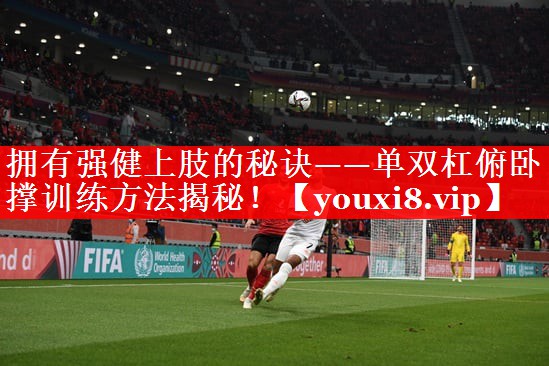 拥有强健上肢的秘诀——单双杠俯卧撑训练方法揭秘！