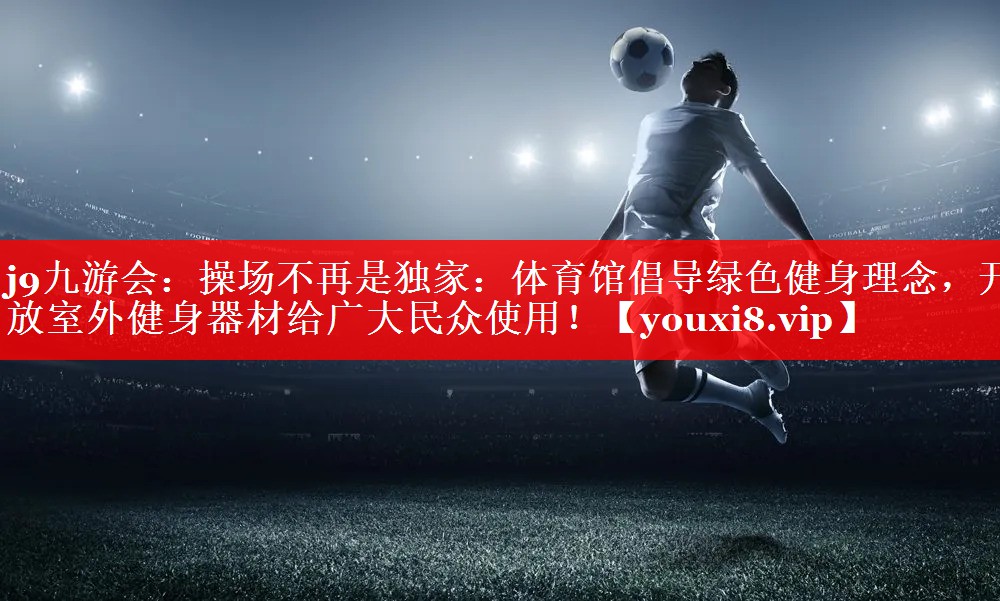 j9九游会：操场不再是独家：体育馆倡导绿色健身理念，开放室外健身器材给广大民众使用！
