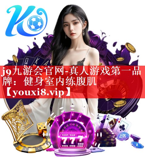 j9九游会官网-真人游戏第一品牌：健身室内练腹肌