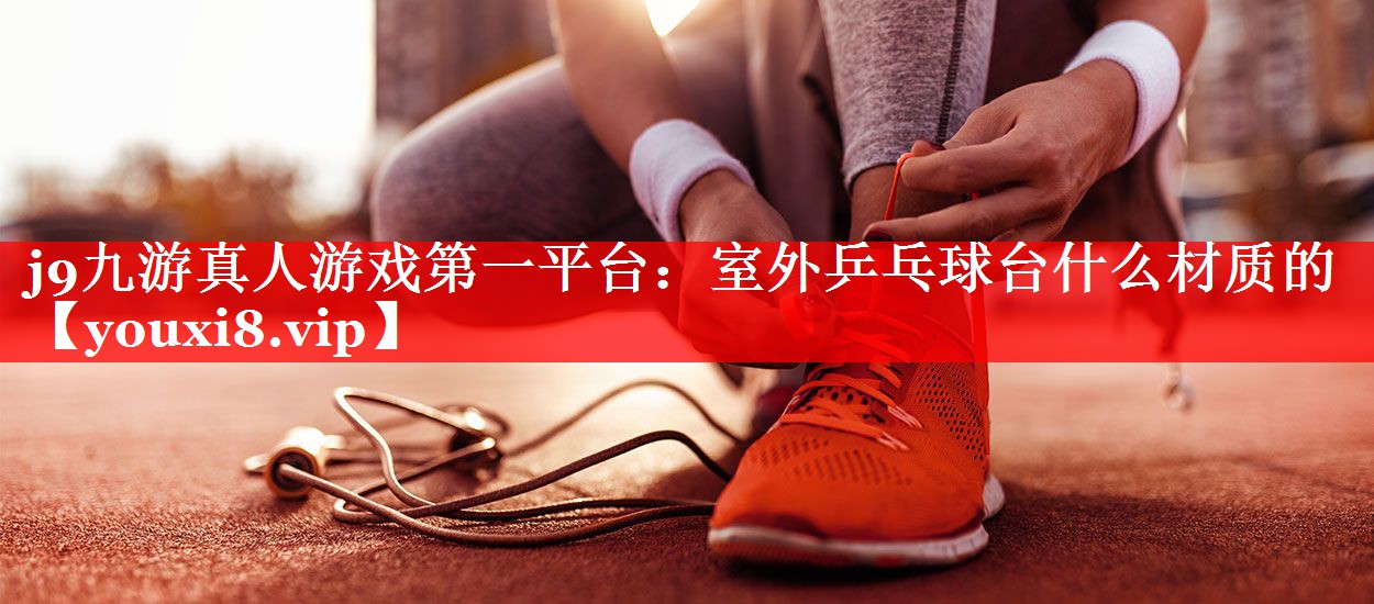 j9九游真人游戏第一平台：室外乒乓球台什么材质的