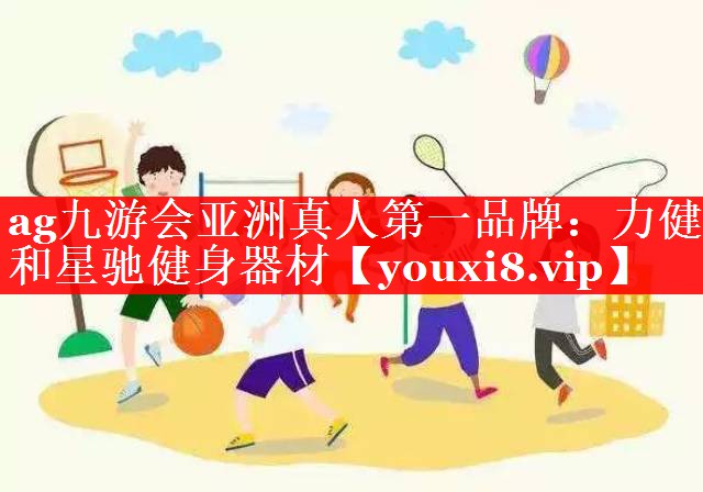 ag九游会亚洲真人第一品牌：力健和星驰健身器材