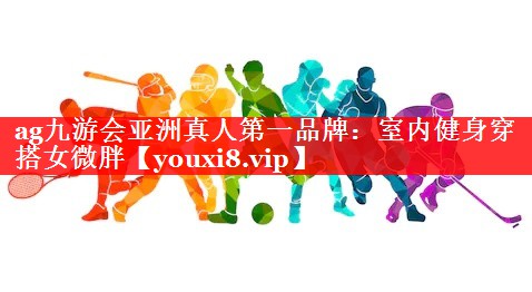 ag九游会亚洲真人第一品牌：室内健身穿搭女微胖