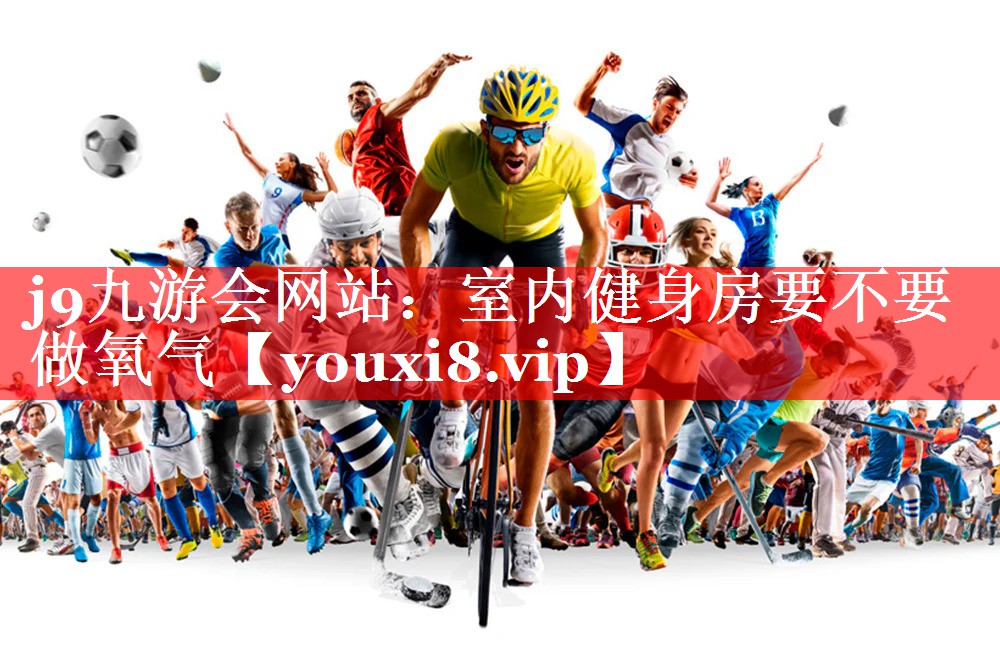 j9九游会网站：室内健身房要不要做氧气