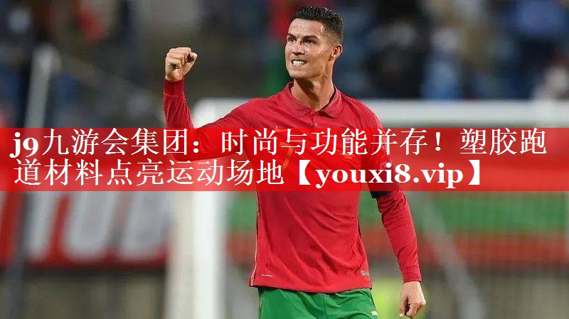 j9九游会集团：时尚与功能并存！塑胶跑道材料点亮运动场地