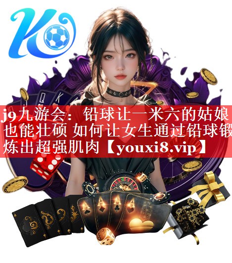 j9九游会：铅球让一米六的姑娘也能壮硕 如何让女生通过铅球锻炼出超强肌肉