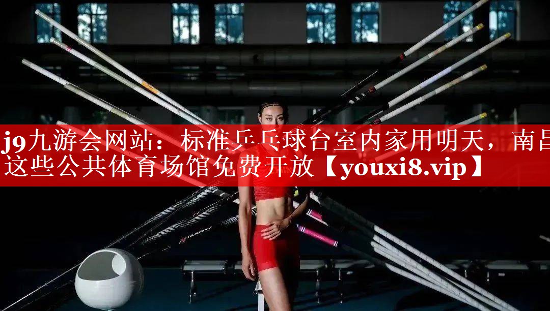 j9九游会网站：标准乒乓球台室内家用明天，南昌这些公共体育场馆免费开放