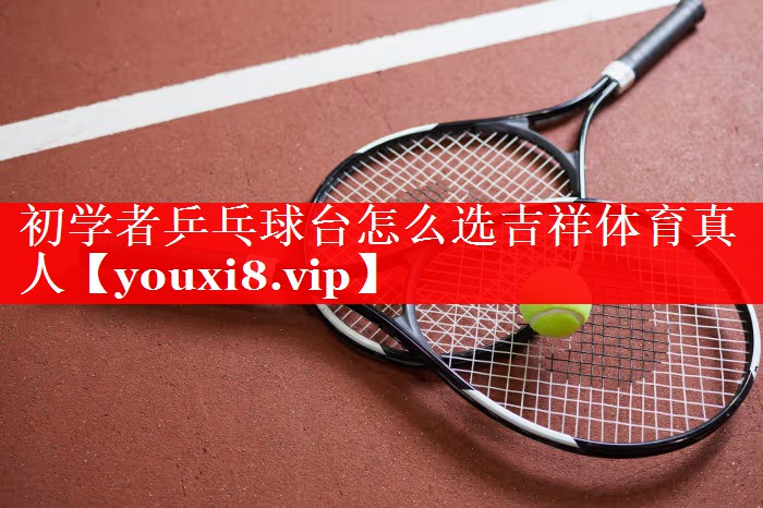 初学者乒乓球台怎么选吉祥体育真人