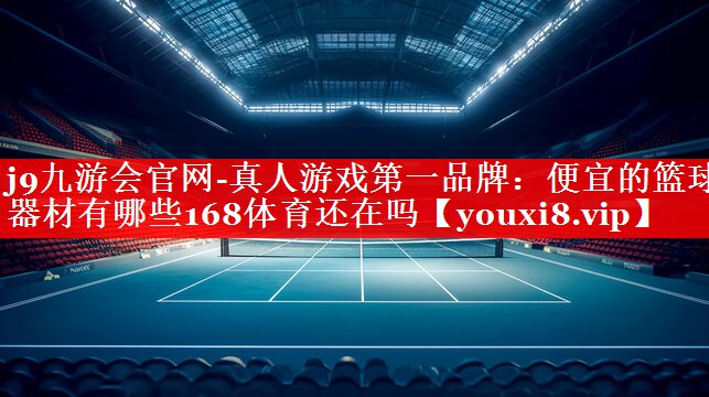 j9九游会官网-真人游戏第一品牌：便宜的篮球器材有哪些168体育还在吗