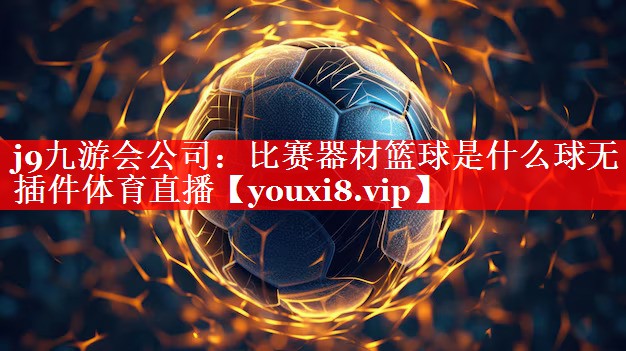 j9九游会公司：比赛器材篮球是什么球无插件体育直播
