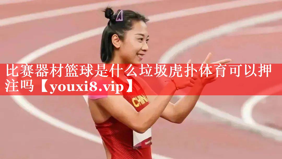 比赛器材篮球是什么垃圾虎扑体育可以押注吗