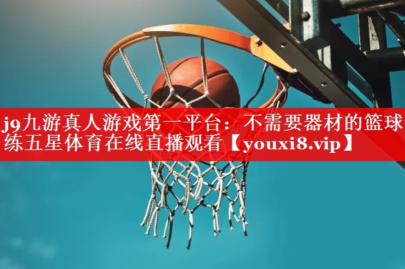 j9九游真人游戏第一平台：不需要器材的篮球训练五星体育在线直播观看