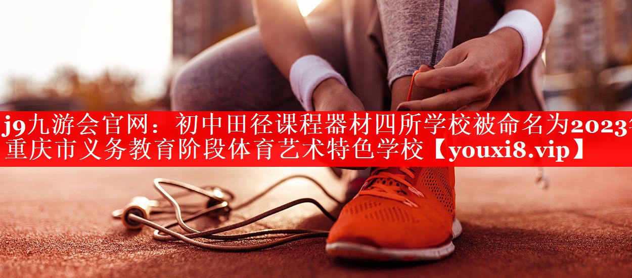 j9九游会官网：初中田径课程器材四所学校被命名为2023年重庆市义务教育阶段体育艺术特色学校