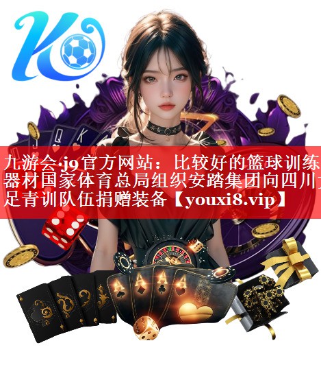 九游会·j9官方网站：比较好的篮球训练器材国家体育总局组织安踏集团向四川女足青训队伍捐赠装备
