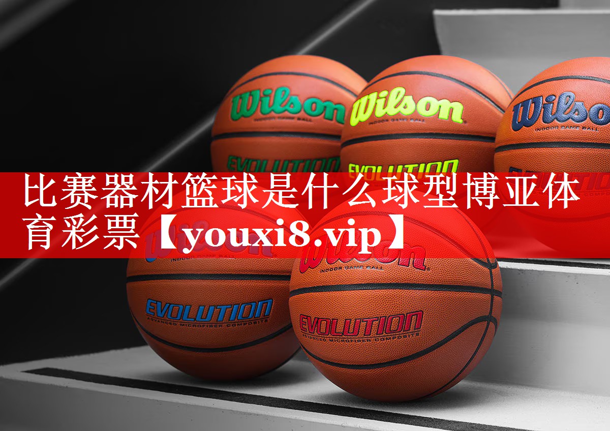 比赛器材篮球是什么球型博亚体育彩票