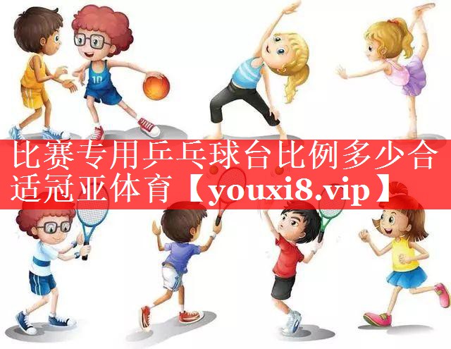 比赛专用乒乓球台比例多少合适冠亚体育
