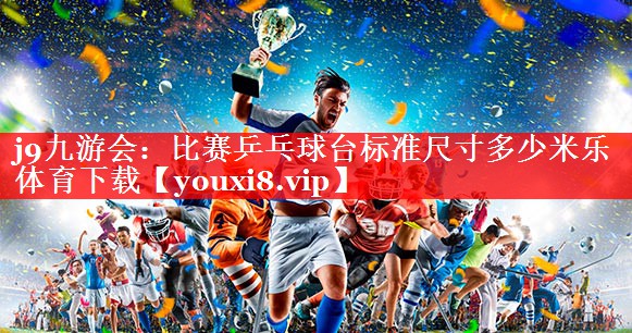 j9九游会：比赛乒乓球台标准尺寸多少米乐体育下载
