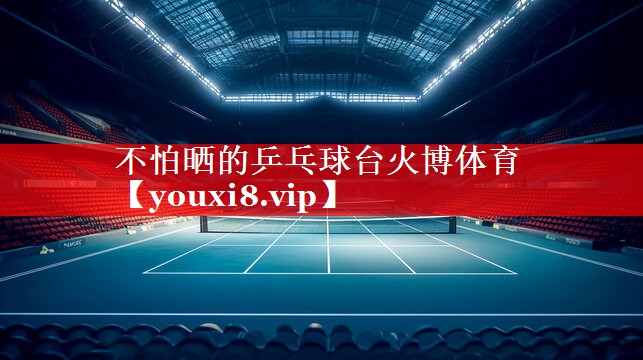 不怕晒的乒乓球台火博体育