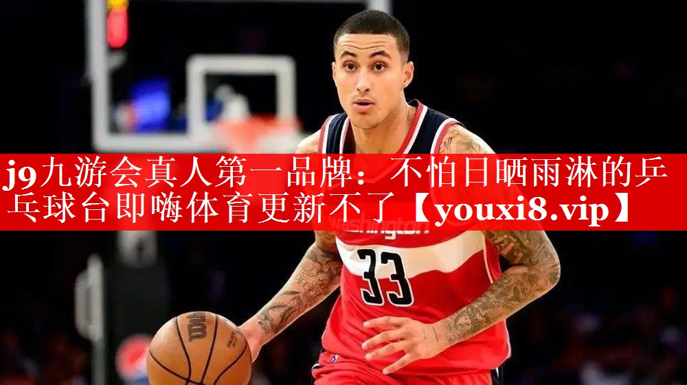 j9九游会真人第一品牌：不怕日晒雨淋的乒乓球台即嗨体育更新不了
