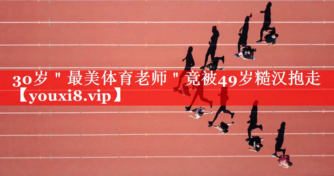 30岁＂最美体育老师＂竟被49岁糙汉抱走