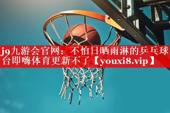 j9九游会官网：不怕日晒雨淋的乒乓球台即嗨体育更新不了