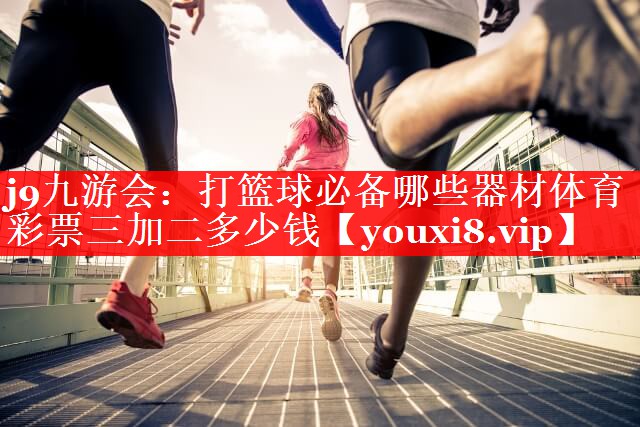 j9九游会：打篮球必备哪些器材体育彩票三加二多少钱