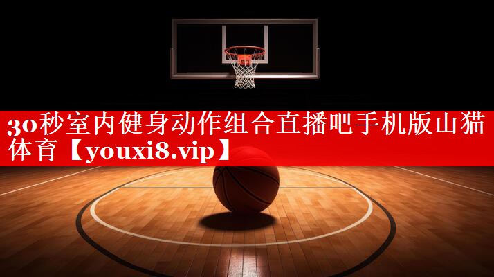 30秒室内健身动作组合直播吧手机版山猫体育