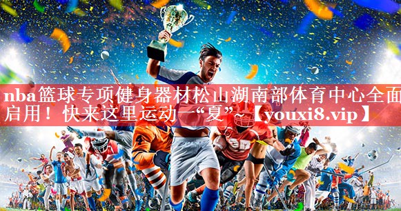 nba篮球专项健身器材松山湖南部体育中心全面启用！快来这里运动一“夏”~
