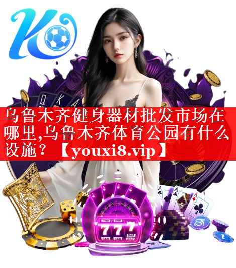 乌鲁木齐健身器材批发市场在哪里,乌鲁木齐体育公园有什么设施？