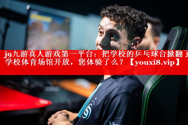 j9九游真人游戏第一平台：把学校的乒乓球台掀翻了学校体育场馆开放，您体验了么？