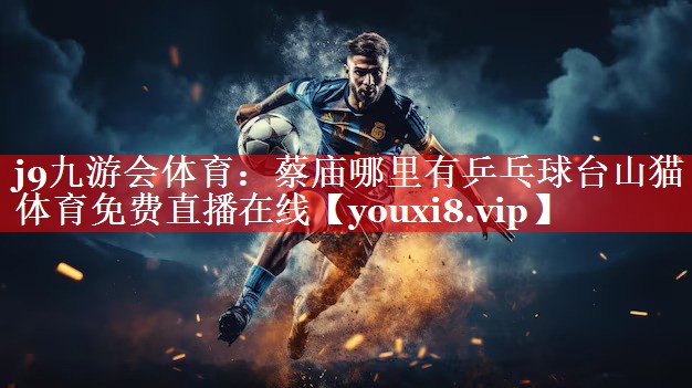 j9九游会体育：蔡庙哪里有乒乓球台山猫体育免费直播在线