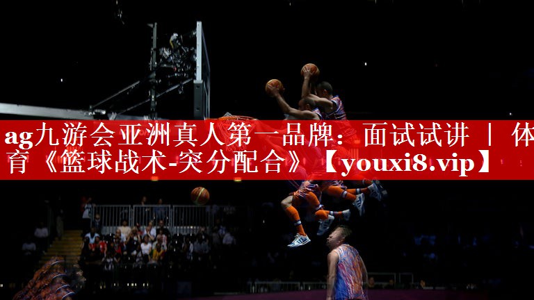ag九游会亚洲真人第一品牌：面试试讲 ｜ 体育《篮球战术-突分配合》