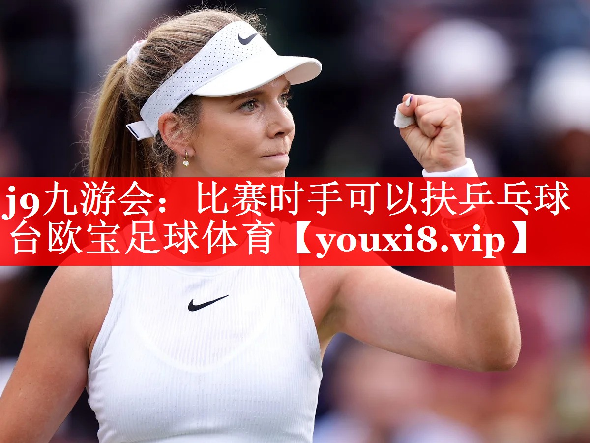 j9九游会：比赛时手可以扶乒乓球台欧宝足球体育