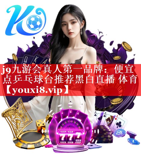 j9九游会真人第一品牌：便宜点乒乓球台推荐黑白直播 体育