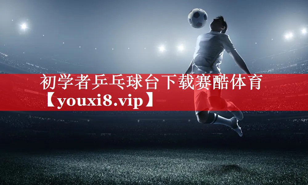 初学者乒乓球台下载赛酷体育