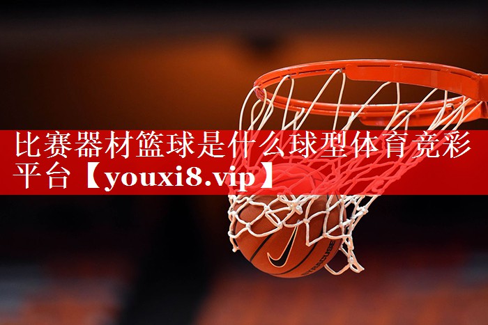 比赛器材篮球是什么球型体育竞彩平台