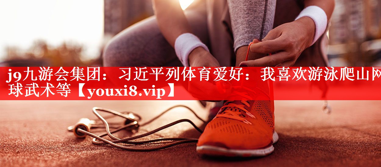 j9九游会集团：习近平列体育爱好：我喜欢游泳爬山网球武术等