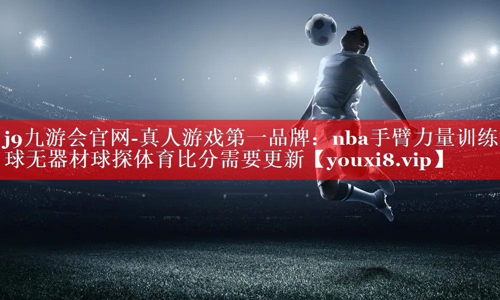 j9九游会官网-真人游戏第一品牌：nba手臂力量训练篮球无器材球探体育比分需要更新